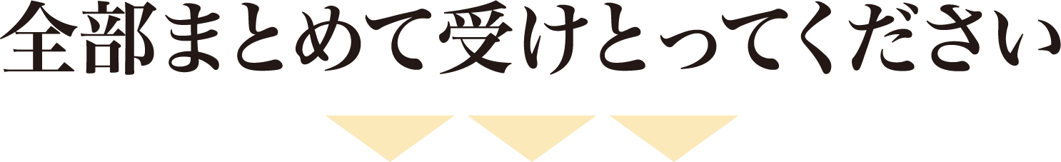 全部まとめて受けとってください
