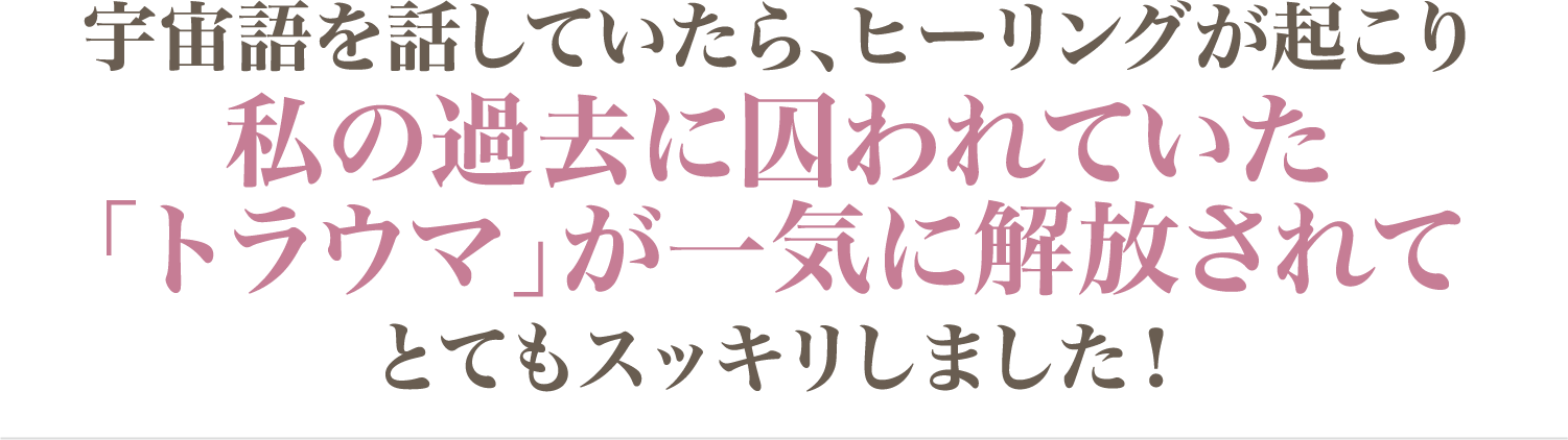 トラウマが一気に解放されてとてもスッキリしました！