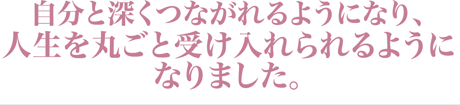 人生を丸ごと受け入れられるようになりました。